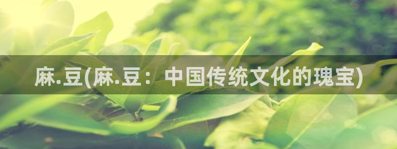 麻豆专区av：麻.豆(麻.豆：中国传统文化的瑰宝)