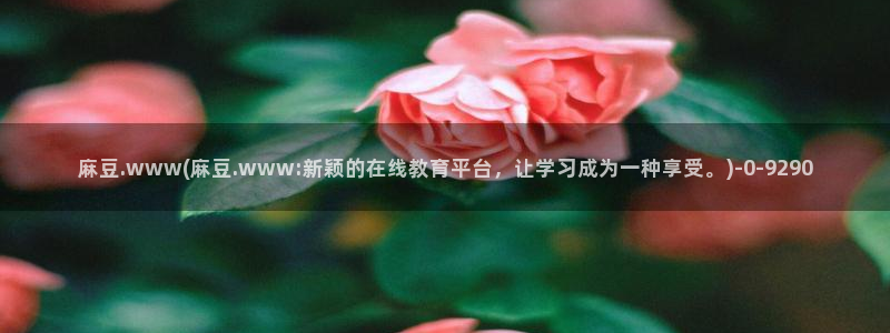 麻豆专区av：麻豆.www(麻豆.www:新颖的在线教育平台，让学习成为一种享受