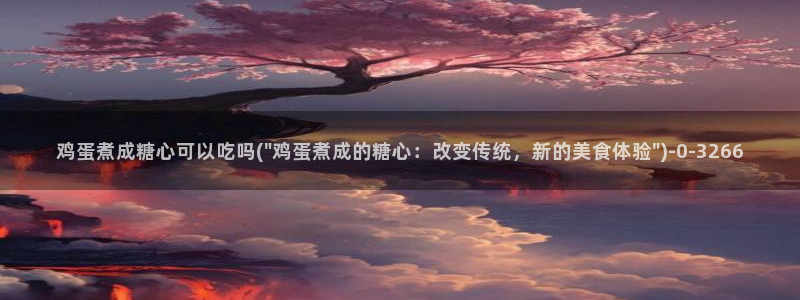 心糖vlog怎么下载：鸡蛋煮成糖心可以吃吗(\