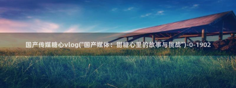 糖心vlog官网黄：国产传媒糖心vlog(\
